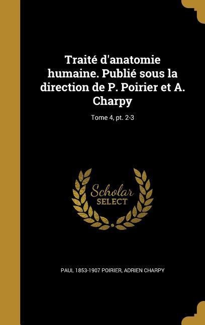 Traité d'anatomie humaine. Publié sous la direction de P. Poirier et A. Charpy; Tome 4, pt. 2-3 - Paul Poirier, Adrien Charpy