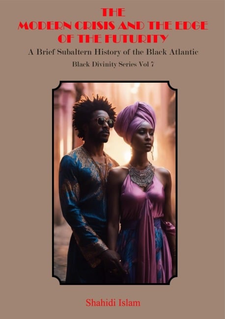 Modern Crisis and the Edge of the Futurity: A Brief Subaltern History of the Black Atlantic Black Divinity Series Vol 7 - Shahidi Islam