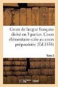 Cours de Langue Française Divisé En Trois Parties. Cours Élémentaire Tome 2: Faisant Suite Au Cours Préparatoire - N