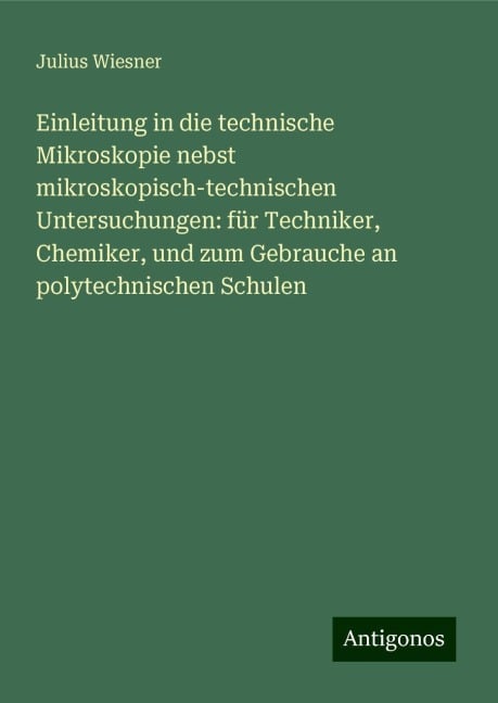 Einleitung in die technische Mikroskopie nebst mikroskopisch-technischen Untersuchungen: für Techniker, Chemiker, und zum Gebrauche an polytechnischen Schulen - Julius Wiesner