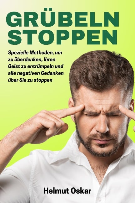 Grübeln Stoppen: Spezielle Methoden, um zu überdenken, Ihren Geist zu entrümpeln und alle negativen Gedanken über Sie zu stoppen. - Helmut Oskar