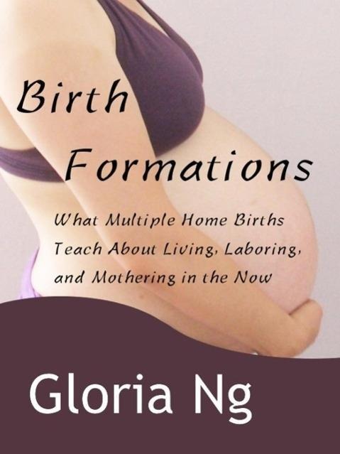 Birth Formations: What Multiple Home Births Teach About Living, Laboring, and Mothering in the Now (New Moms, New Families, #2) - Gloria Ng