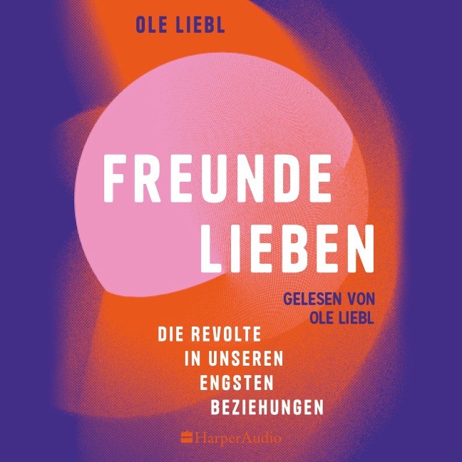 Freunde lieben. Die Revolte in unseren engsten Beziehungen - Ole Liebl