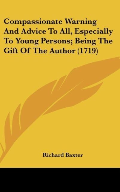 Compassionate Warning And Advice To All, Especially To Young Persons; Being The Gift Of The Author (1719) - Richard Baxter