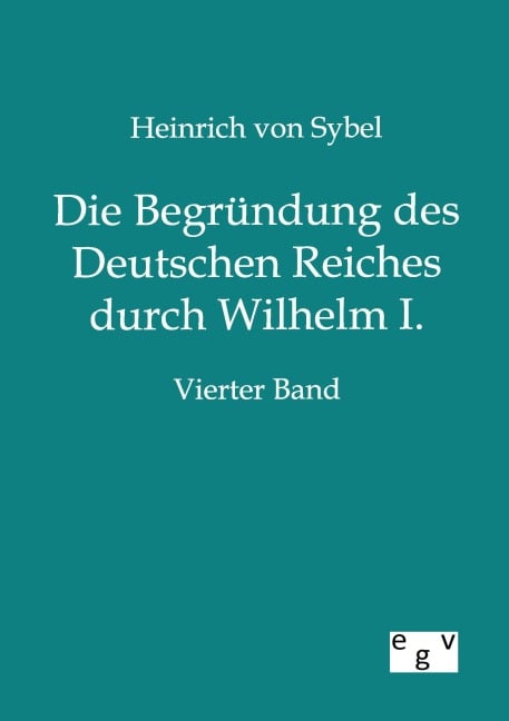 Die Begründung des Deutschen Reiches durch Wilhelm I. - Heinrich Von Sybel
