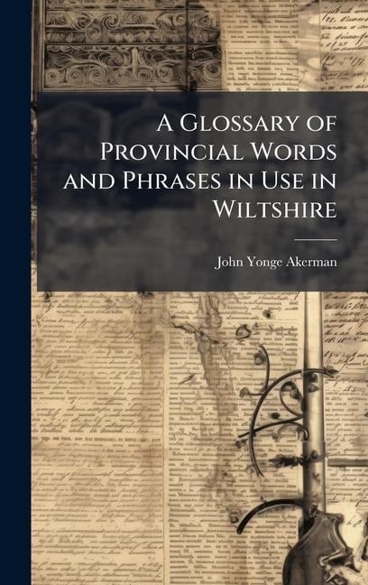A Glossary of Provincial Words and Phrases in Use in Wiltshire - John Yonge Akerman