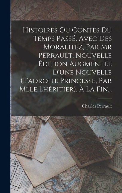 Histoires Ou Contes Du Temps Passé, Avec Des Moralitez, Par Mr Perrault. Nouvelle Édition Augmentée D'une Nouvelle (l'adroite Princesse, Par Mlle Lhéritier), À La Fin... - Charles Perrault