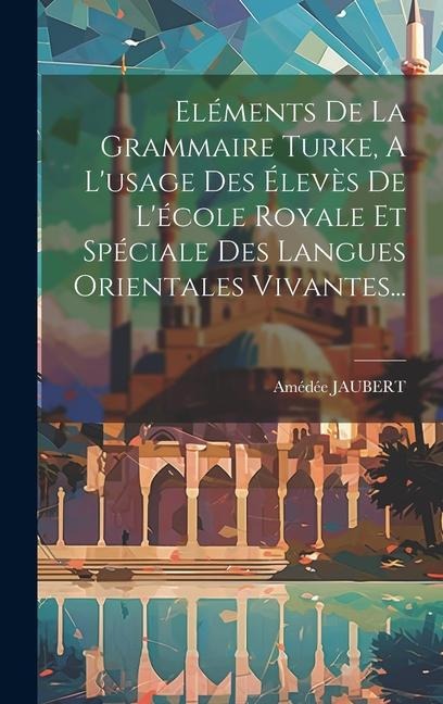Eléments De La Grammaire Turke, A L'usage Des Élevès De L'école Royale Et Spéciale Des Langues Orientales Vivantes... - Amédée Jaubert