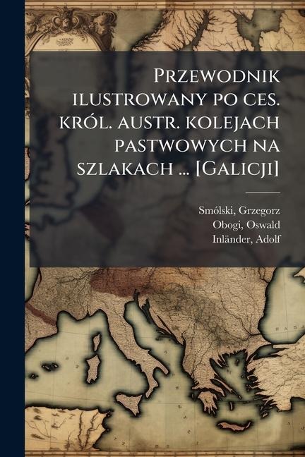 Przewodnik ilustrowany po ces. krÃ3l. austr. kolejach pastwowych na szlakach ... [Galicji] - Grzegorz Smã3lski, Oswald Obogi, Adolf Inländer