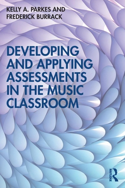 Developing and Applying Assessments in the Music Classroom - Kelly A. Parkes, Frederick Burrack