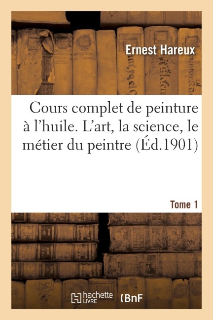 Cours Complet de Peinture À l'Huile. l'Art, La Science, Le Métier Du Peintre. Tome 1 - Ernest Hareux