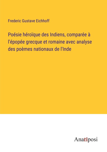 Poésie héroïque des Indiens, comparée à l'épopée grecque et romaine avec analyse des poèmes nationaux de l'Inde - Frederic Gustave Eichhoff