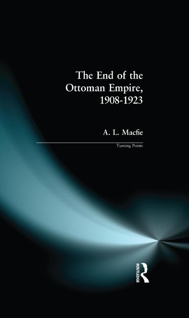 The End of the Ottoman Empire, 1908-1923 - Alexander Lyon Macfie