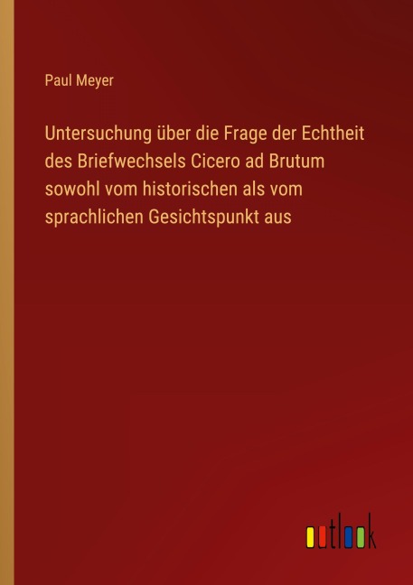 Untersuchung über die Frage der Echtheit des Briefwechsels Cicero ad Brutum sowohl vom historischen als vom sprachlichen Gesichtspunkt aus - Paul Meyer