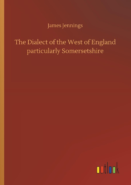 The Dialect of the West of England particularly Somersetshire - James Jennings