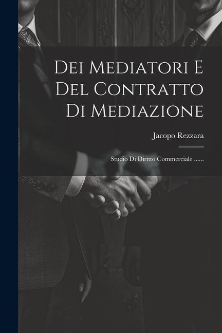 Dei Mediatori E Del Contratto Di Mediazione: Studio Di Diritto Commerciale ...... - Jacopo Rezzara