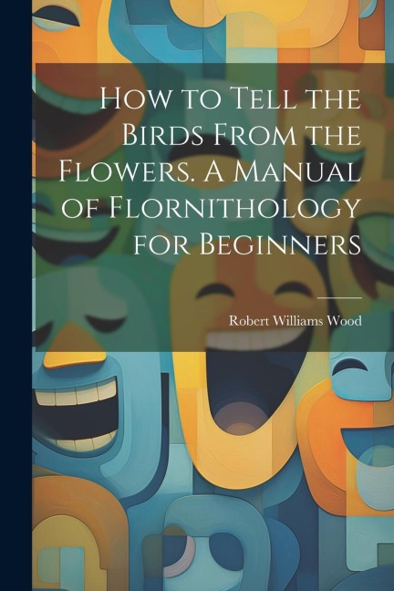 How to Tell the Birds From the Flowers. A Manual of Flornithology for Beginners - Robert Williams Wood