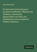 Die deutsche Kolonie Kamerun: Landesbeschaffenheit, Pflanzen und Tierleben, Jahreszeiten, Eigenschaften und Sitten der Eingeborenen und europäischer Handel in Kamerun - Anton Reichenow