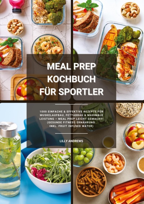 Meal Prep Kochbuch für Sportler: 1000 einfache und effektive Rezepte für Muskelaufbau, Fettabbau und maximale Leistung - Meal Prep leicht gemacht! (Gesunde Fitness Ernährung inkl. Fruit Infused Water) - Lilly Andrews