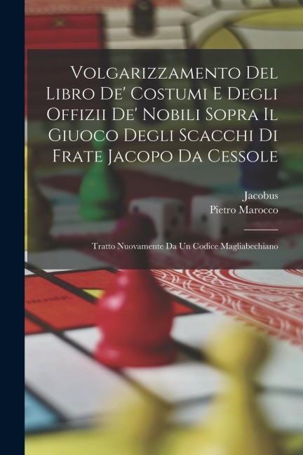 Volgarizzamento Del Libro De' Costumi E Degli Offizii De' Nobili Sopra Il Giuoco Degli Scacchi Di Frate Jacopo Da Cessole: Tratto Nuovamente Da Un Cod - Jacobus, Pietro Marocco