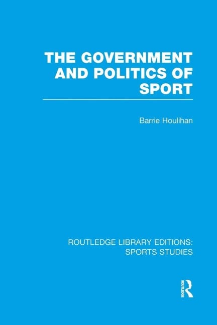 The Government and Politics of Sport (RLE Sports Studies) - Barrie Houlihan