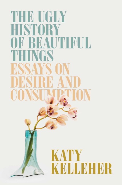 The Ugly History of Beautiful Things - Katy Kelleher