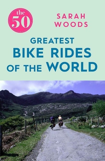 The 50 Greatest Bike Rides of the World - Sarah Woods
