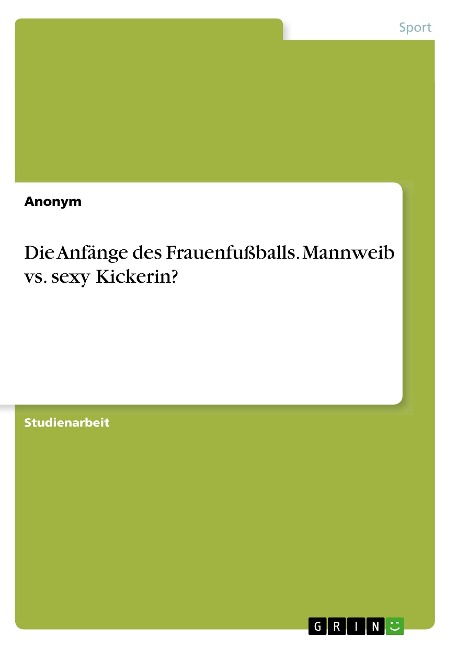 Die Anfänge des Frauenfußballs. Mannweib vs. sexy Kickerin? - Anonym