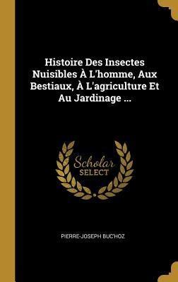 Histoire Des Insectes Nuisibles À L'homme, Aux Bestiaux, À L'agriculture Et Au Jardinage ... - Pierre-Joseph Buc'Hoz