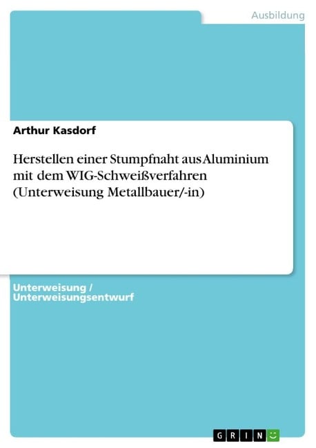 Herstellen einer Stumpfnaht aus Aluminium mit dem WIG-Schweißverfahren (Unterweisung Metallbauer/-in) - Arthur Kasdorf