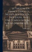 Cover-Bild zum Titel 'Le Théâtre En France Depuis Le Moyen Âge Jusqu'à Nos Jours, Avec Une Consultation Sur Les Spectacles...' von ''