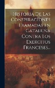 Cover-Bild zum Titel 'Historia De Las Conspiraciones Tramadas En Cataluña Contra Los Exercitos Franceses...' von 'Anonymous'