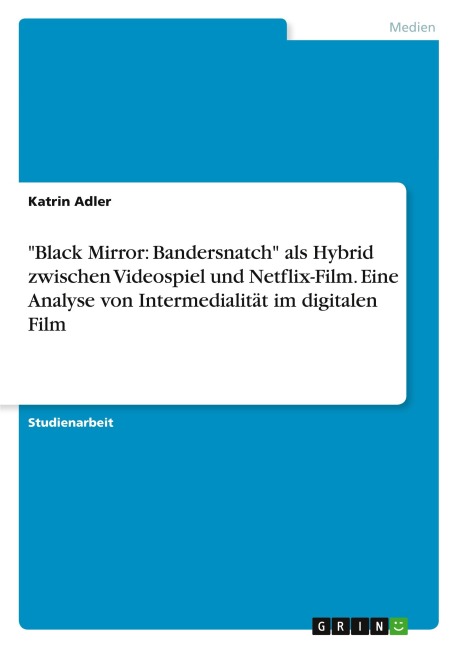 "Black Mirror: Bandersnatch" als Hybrid zwischen Videospiel und Netflix-Film. Eine Analyse von Intermedialität im digitalen Film - Katrin Adler
