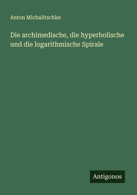 Die archimedische, die hyperbolische und die logarithmische Spirale - Anton Michalitschke