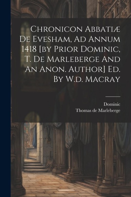 Chronicon Abbatiæ De Evesham, Ad Annum 1418 [by Prior Dominic, T. De Marleberge And An Anon. Author] Ed. By W.d. Macray - 