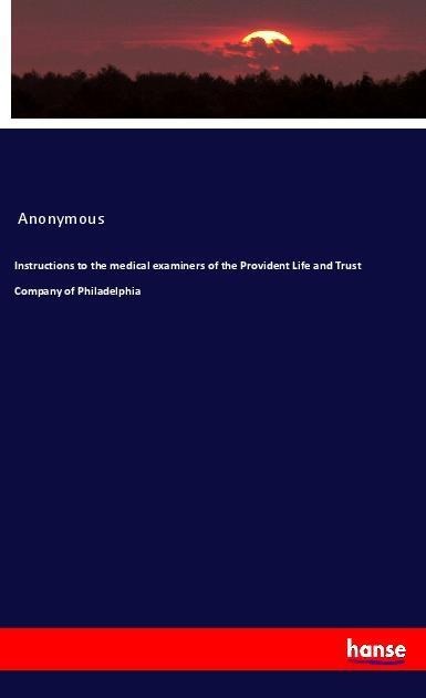 Instructions to the medical examiners of the Provident Life and Trust Company of Philadelphia - Anonymous