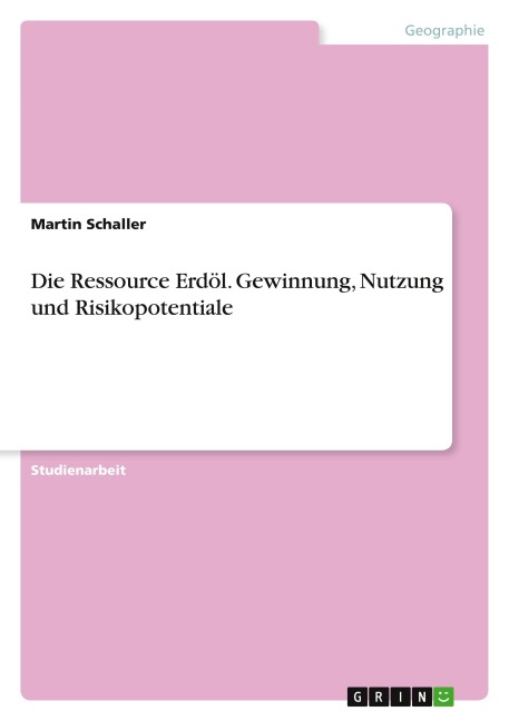 Die Ressource Erdöl. Gewinnung, Nutzung und Risikopotentiale - Martin Schaller