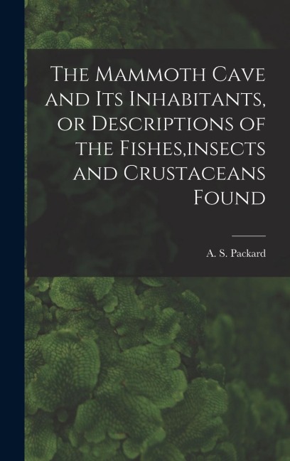 The Mammoth Cave and its Inhabitants, or Descriptions of the Fishes, insects and Crustaceans Found - Packard A S (Alpheus Spring)