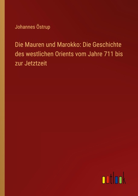 Die Mauren und Marokko: Die Geschichte des westlichen Orients vom Jahre 711 bis zur Jetztzeit - Johannes Östrup