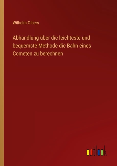 Abhandlung über die leichteste und bequemste Methode die Bahn eines Cometen zu berechnen - Wilhelm Olbers