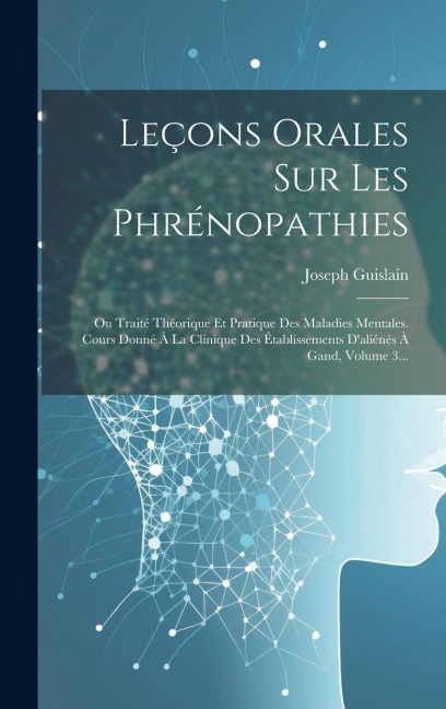 Leçons Orales Sur Les Phrénopathies: Ou Traité Théorique Et Pratique Des Maladies Mentales. Cours Donné À La Clinique Des Établissements D'aliénés À G - Joseph Guislain