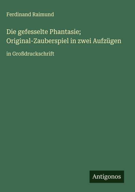 Die gefesselte Phantasie; Original-Zauberspiel in zwei Aufzügen - Ferdinand Raimund