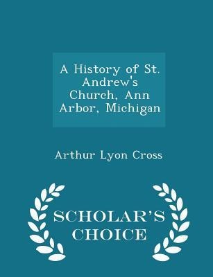 A History of St. Andrew's Church, Ann Arbor, Michigan - Scholar's Choice Edition - Arthur Lyon Cross