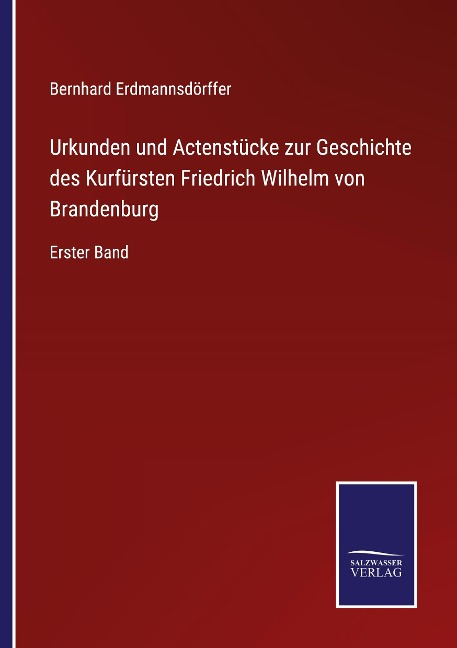 Urkunden und Actenstücke zur Geschichte des Kurfürsten Friedrich Wilhelm von Brandenburg - Bernhard Erdmannsdörffer