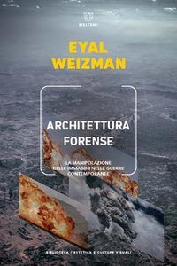Architettura forense. La manipolazione delle immagini nelle guerre contemporanee - Eyal Weizman