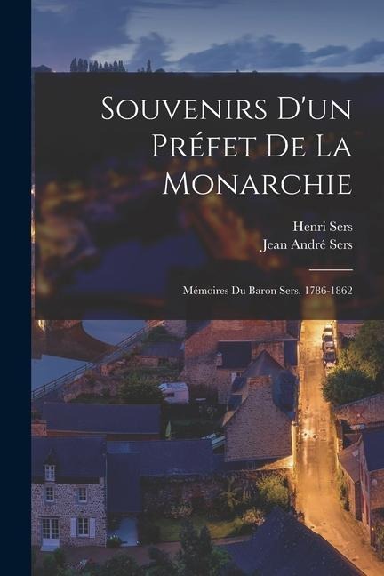Souvenirs D'un Préfet De La Monarchie: Mémoires Du Baron Sers. 1786-1862 - Jean André Sers, Henri Sers