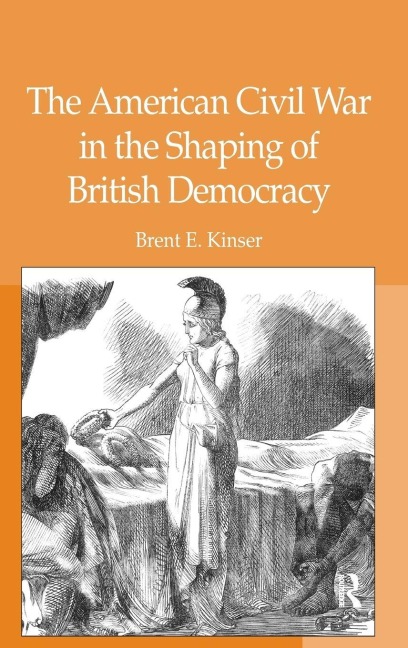 The American Civil War in the Shaping of British Democracy - Brent E. Kinser