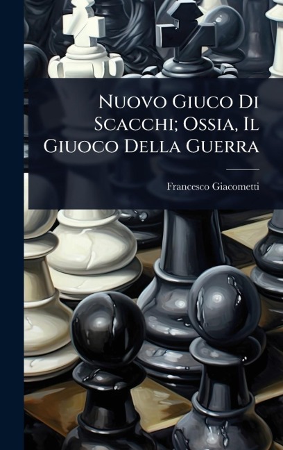 Nuovo Giuco Di Scacchi; Ossia, Il Giuoco Della Guerra - Francesco Giacometti