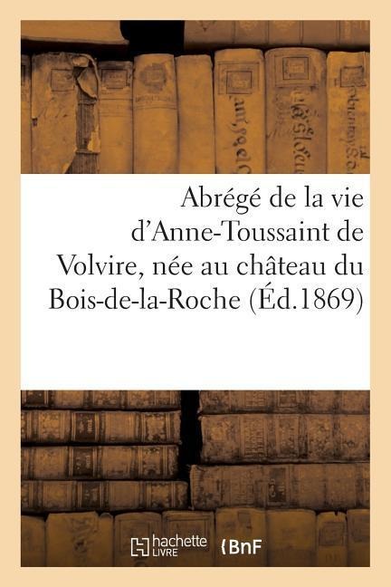 Abrégé de la Vie d'Anne-Toussaint de Volvire, Née Au Château Du Bois-De-La-Roche: , Le 2 Novembre 1653 Et Morte Au Même Lieu, En Odeur de Sainteté, Le - Sans Auteur