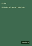 Cover-Bild zum Titel 'Die Colonie Victoria in Australien' von 'Anonym'